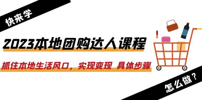 2023本地团购达人课程：抓住本地生活风口，实现变现 具体步骤（22节课）-91搞钱