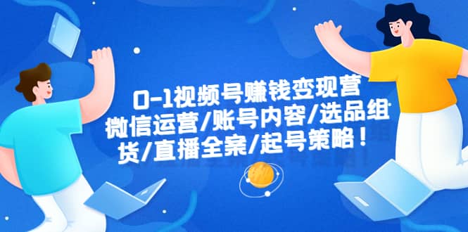 0-1视频号赚钱变现营：微信运营-账号内容-选品组货-直播全案-起号策略-91搞钱