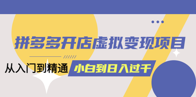 拼多多开店虚拟变现项目：入门到精通 从小白到日入1000（完整版）6月13更新-91搞钱