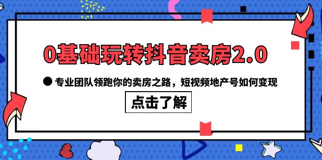 0基础玩转抖音-卖房2.0，专业团队领跑你的卖房之路，短视频地产号如何变现-91搞钱