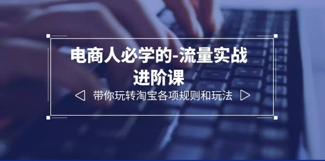 电商人必学的-流量实战进阶课：带你玩转淘宝各项规则和玩法（12节课）-91搞钱