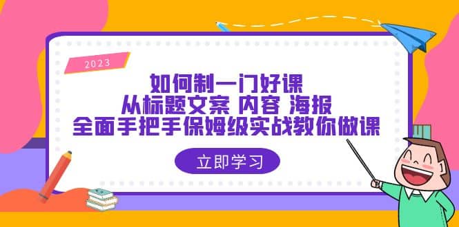 如何制一门·好课：从标题文案 内容 海报，全面手把手保姆级实战教你做课-91搞钱