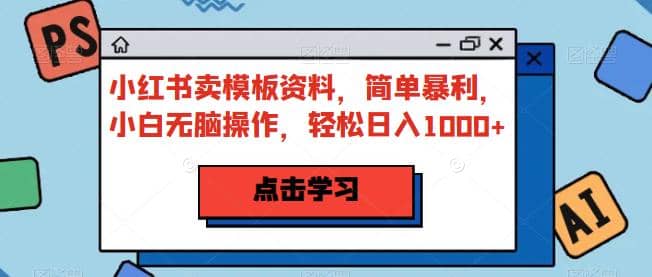 小红书卖模板资料，简单暴利，小白无脑操作，轻松日入1000+【揭秘】-91搞钱
