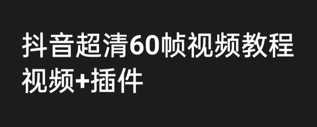 外面收费2300的抖音高清60帧视频教程，学会如何制作视频（教程+插件）-91搞钱