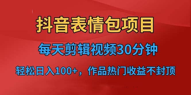 抖音表情包项目，每天剪辑表情包上传短视频平台，日入3位数+已实操跑通-91搞钱