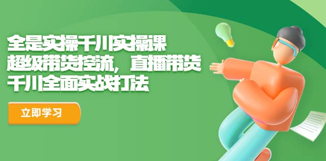 全是实操千川实操课，超级带货控流，直播带货 千川全面实战打法-91搞钱