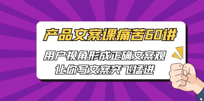 产品文案课痛苦60讲，用户视角形成正确文案观，让你写文案突飞猛进-91搞钱
