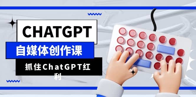 ChatGPT自媒体创作课，抓住ChatGPT红利，助你创作效率提升10倍-91搞钱
