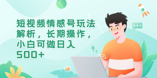 短视频情感号玩法解析，长期操作，小白可做日入500+-91搞钱