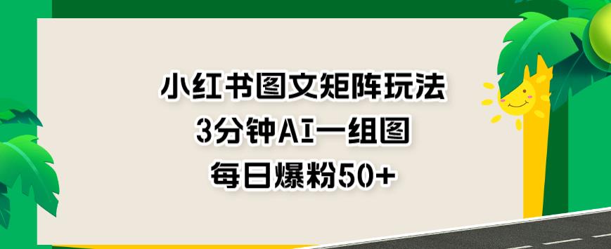 小红书图文矩阵玩法，3分钟AI一组图，每日爆粉50+【揭秘】-91搞钱