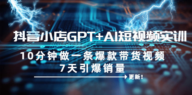 抖音小店GPT+AI短视频实训 10分钟做一条爆款带货视频 7天引爆销量（更新）-91搞钱