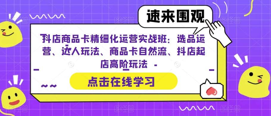 抖店商品卡精细化运营实操班：选品运营、达人玩法、商品卡自然流、抖店起店-91搞钱