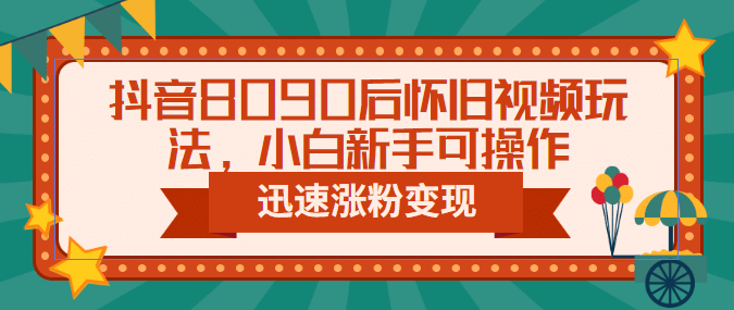 抖音8090后怀旧视频玩法，小白新手可操作，迅速涨粉变现（教程+素材）-91搞钱
