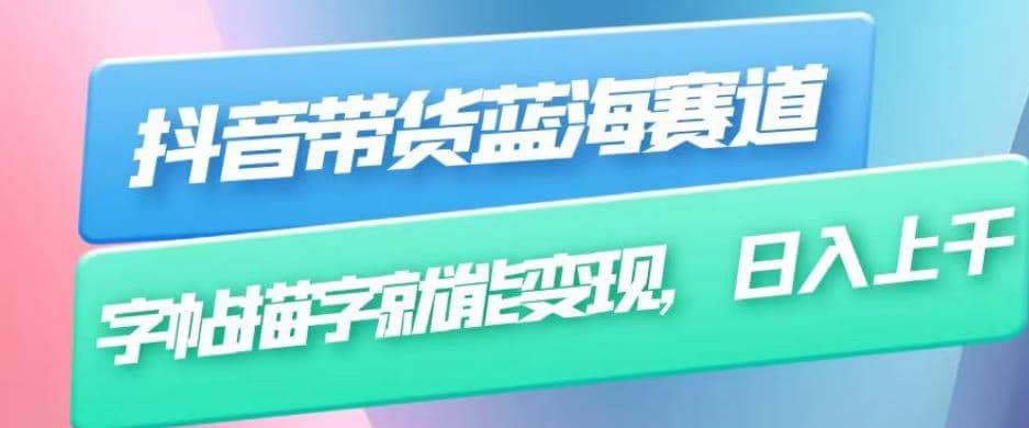 抖音带货蓝海赛道，无需真人出镜，字帖描字就能变现，日入上千（附带全套教程）-91搞钱