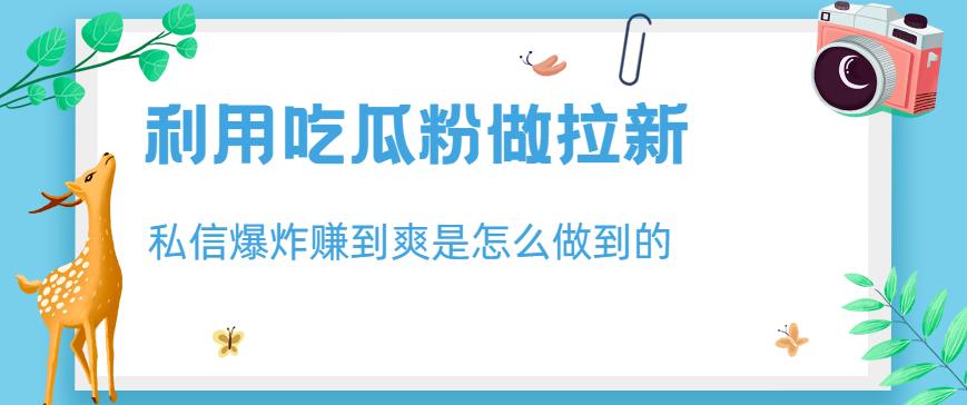 利用吃瓜粉做拉新，私信爆炸日入1000+赚到爽是怎么做到的【揭秘】-91搞钱