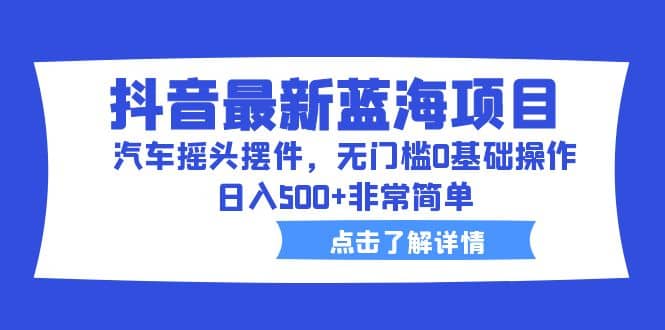 抖音最新蓝海项目，汽车摇头摆件，无门槛0基础操作，日入500+非常简单-91搞钱