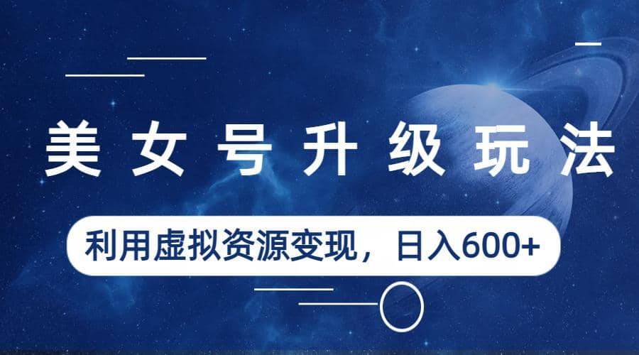 美女号升级玩法，利用虚拟资源变现，日入600+（教程+素材）-91搞钱
