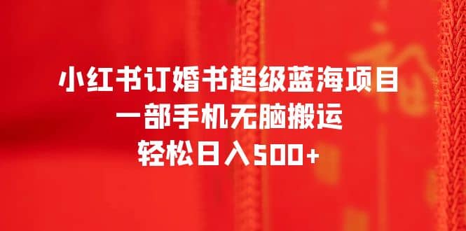 小红书订婚书超级蓝海项目，一部手机无脑搬运，轻松日入500+-91搞钱