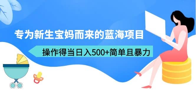 专为新生宝妈而来的蓝海项目，操作得当日入500+简单且暴力（教程+工具）-91搞钱