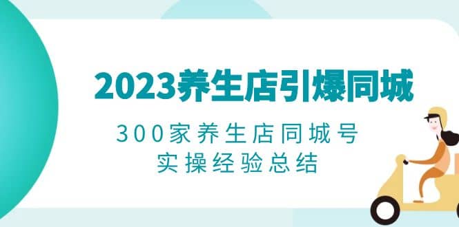2023养生店·引爆同城，300家养生店同城号实操经验总结-91搞钱