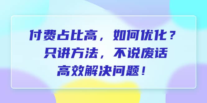 付费 占比高，如何优化？只讲方法，不说废话，高效解决问题-91搞钱