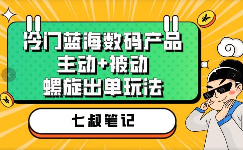 七叔冷门蓝海数码产品，主动+被动螺旋出单玩法，每天百分百出单-91搞钱