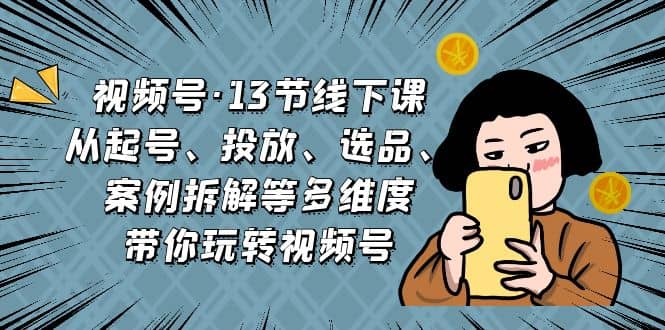 视频号·13节线下课，从起号、投放、选品、案例拆解等多维度带你玩转视频号-91搞钱