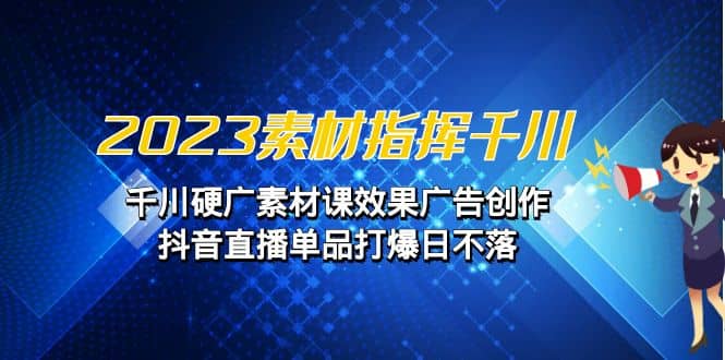 2023素材 指挥千川，千川硬广素材课效果广告创作，抖音直播单品打爆日不落-91搞钱
