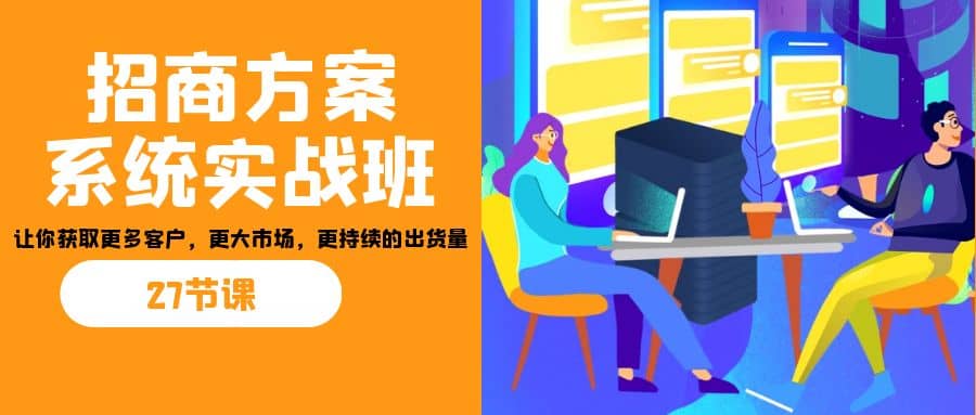 招商·方案系统实战班：让你获取更多客户，更大市场，更持续的出货量(27节)-91搞钱