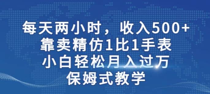 两小时，收入500+，靠卖精仿1比1手表，小白轻松月入过万！保姆式教学-91搞钱