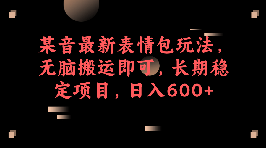 某音最新表情包玩法，无脑搬运即可，长期稳定项目，日入600+-91搞钱