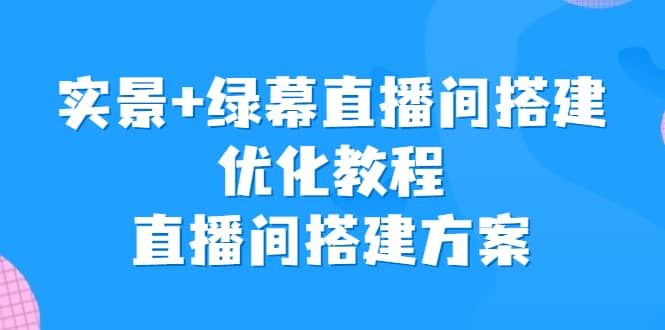 实景+绿幕直播间搭建优化教程，直播间搭建方案-91搞钱
