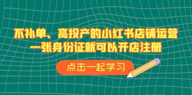 不补单、高投产的小红书店铺运营，一张身份证就可以开店注册（33节课）-91搞钱