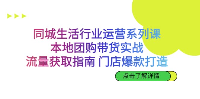 同城生活行业运营系列课：本地团购带货实战，流量获取指南 门店爆款打造-91搞钱