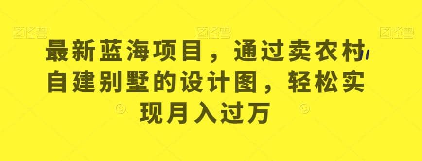 最新蓝海项目，通过卖农村自建别墅的设计图，轻松实现月入过万【揭秘】-91搞钱