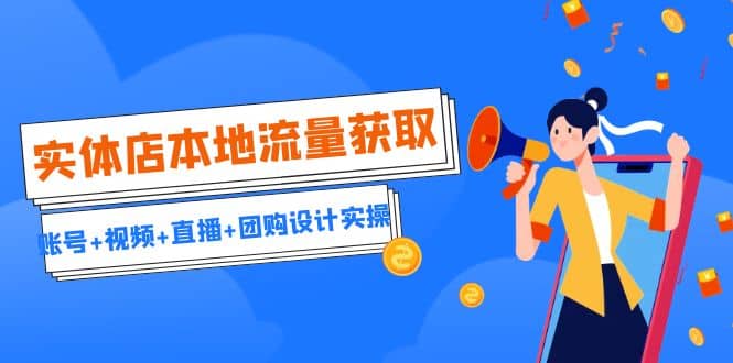 实体店本地流量获取（账号+视频+直播+团购设计实操）引流获客+同城流量曝光-91搞钱