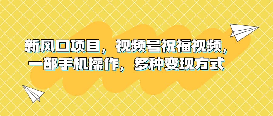 新风口项目，视频号祝福视频，一部手机操作，多种变现方式-91搞钱