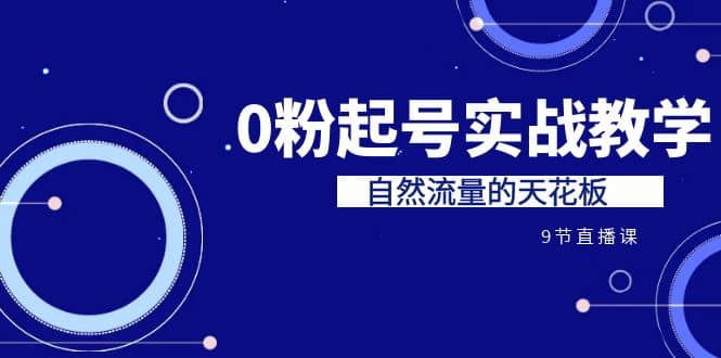 某收费培训7-8月课程：0粉起号实战教学，自然流量的天花板（9节）-91搞钱