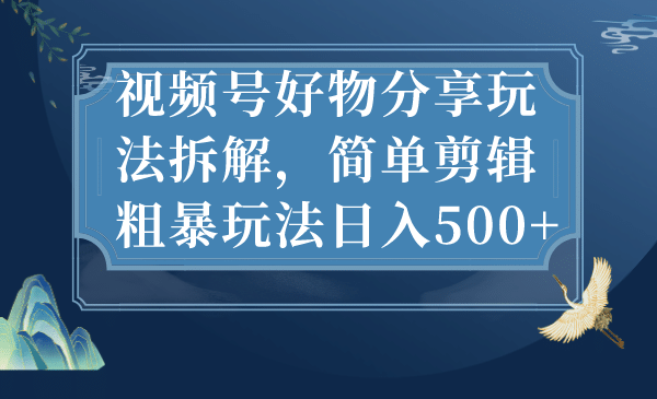 视频号好物分享玩法拆解，简单剪辑粗暴玩法日入500+-91搞钱