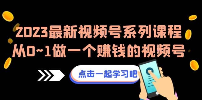 2023最新视频号系列课程，从0~1做一个赚钱的视频号（8节视频课）-91搞钱