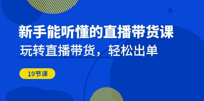 新手能听懂的直播带货课：玩转直播带货，轻松出单（19节课）-91搞钱