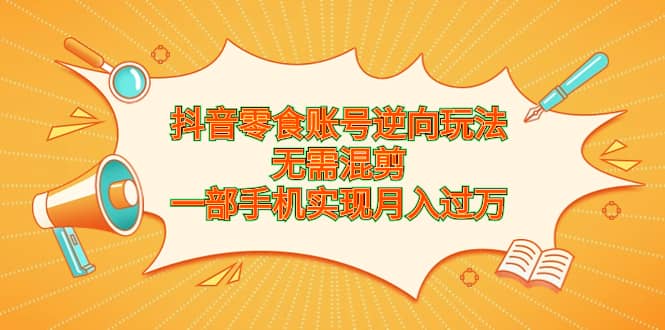 抖音零食账号逆向玩法，无需混剪，一部手机实现月入过万-91搞钱