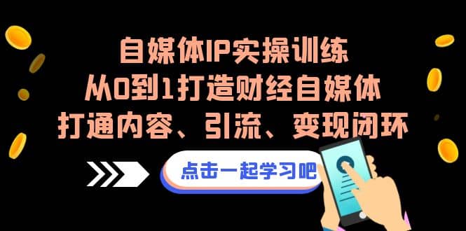 自媒体IP实操训练，从0到1打造财经自媒体，打通内容、引流、变现闭环-91搞钱