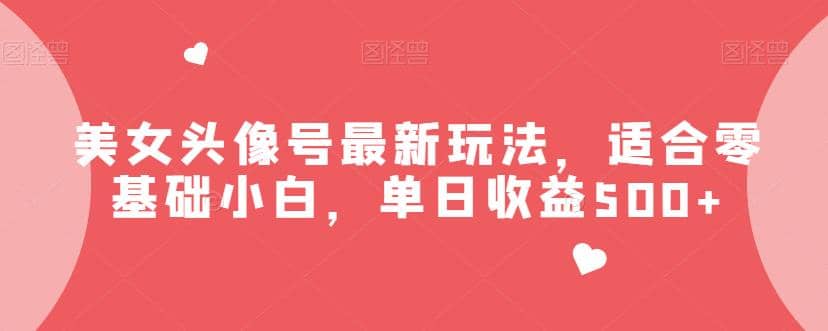 美女头像号最新玩法，适合零基础小白，单日收益500+【揭秘】-91搞钱