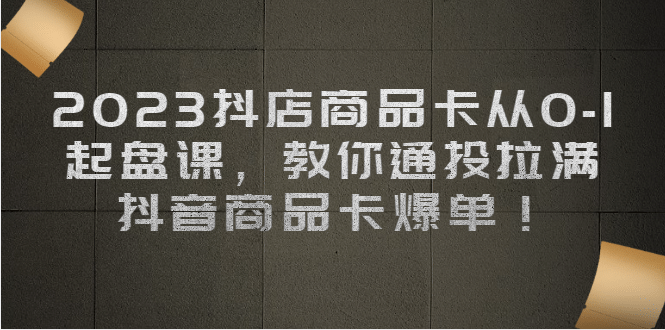 2023抖店商品卡从0-1 起盘课，教你通投拉满，抖音商品卡爆单-91搞钱
