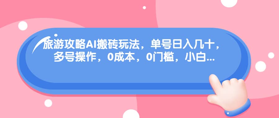 旅游攻略AI搬砖玩法，单号日入几十，可多号操作，0成本，0门槛，小白必学！-91搞钱