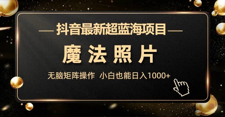 抖音最新超蓝海项目，魔法照片，无脑矩阵操作，小白也能日入1000+-91搞钱