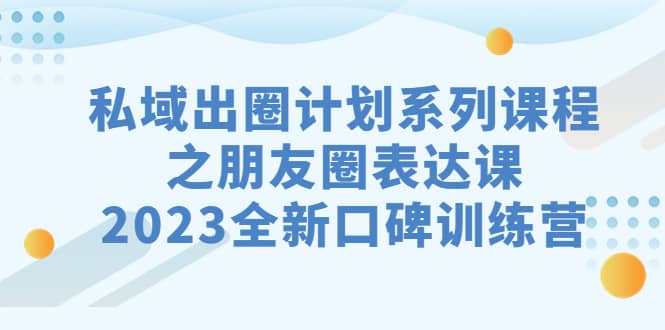 私域-出圈计划系列课程之朋友圈-表达课，2023全新口碑训练营-91搞钱