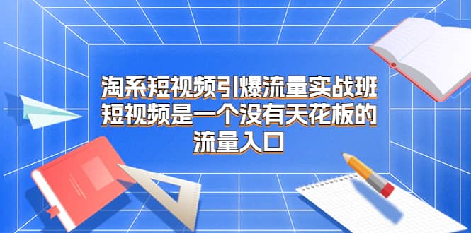淘系短视频引爆流量实战班，短视频是一个没有天花板的流量入口-91搞钱