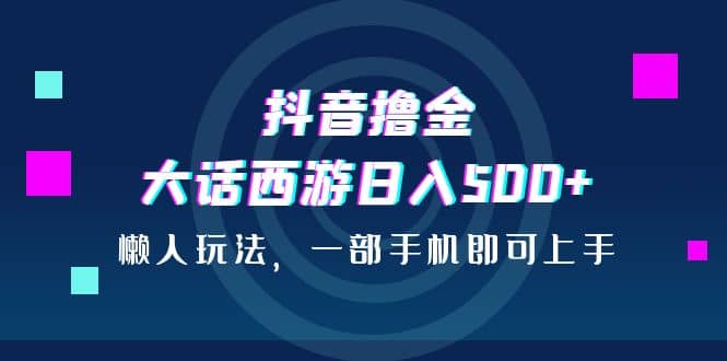 抖音撸金，大话西游日入500+，懒人玩法，一部手机即可上手-91搞钱